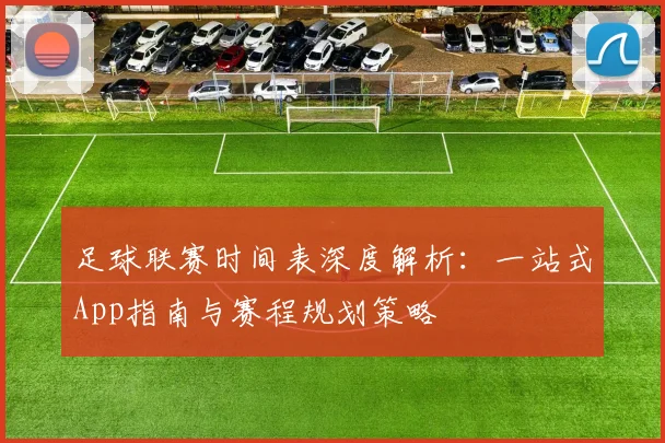 足球联赛时间表深度解析：一站式App指南与赛程规划策略