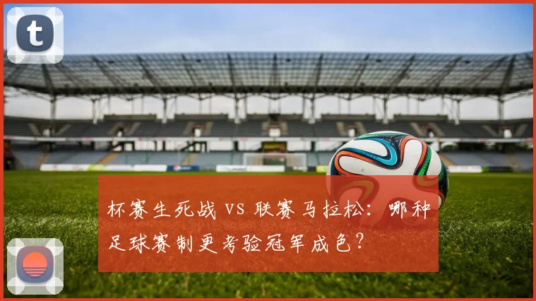 杯赛生死战 vs 联赛马拉松：哪种足球赛制更考验冠军成色？