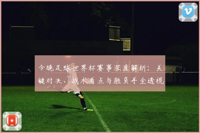 今晚足球世界杯赛事深度解析：关键对决、战术看点与胜负手全透视