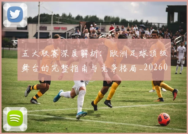 五大联赛深度解析：欧洲足球顶级舞台的完整指南与竞争格局_20260611141740