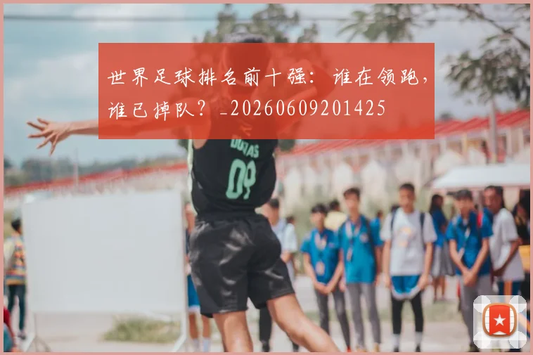 世界足球排名前十强：谁在领跑，谁已掉队？_20260609201425