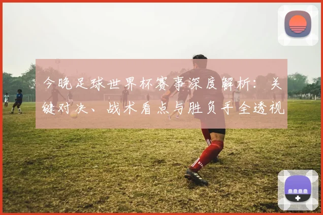 今晚足球世界杯赛事深度解析：关键对决、战术看点与胜负手全透视