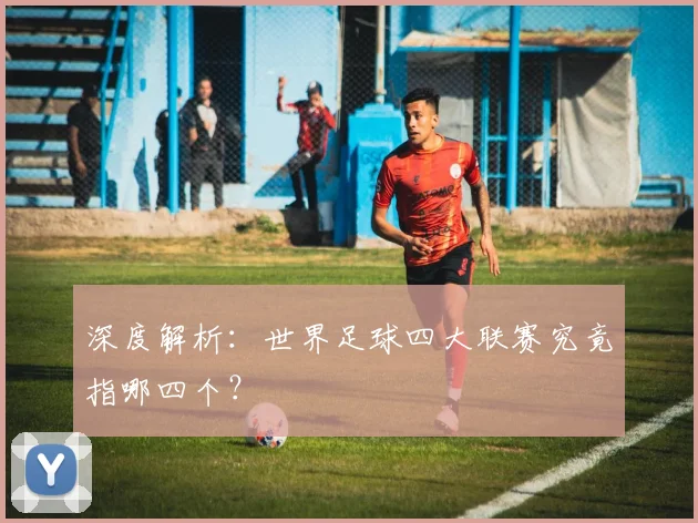 深度解析：世界足球四大联赛究竟指哪四个？