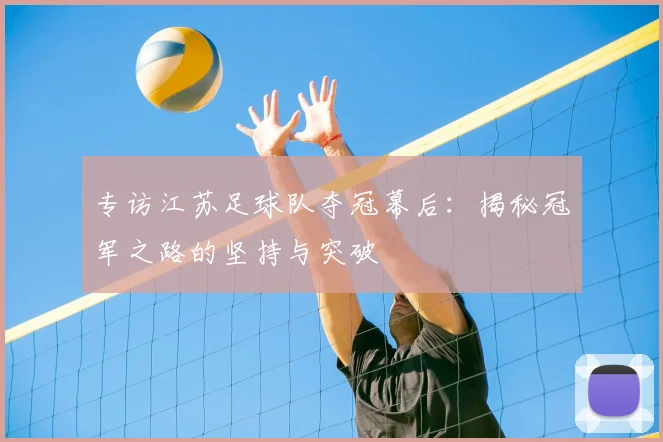专访江苏足球队夺冠幕后：揭秘冠军之路的坚持与突破