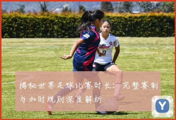 揭秘世界足球比赛时长：完整赛制与加时规则深度解析