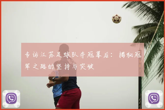 专访江苏足球队夺冠幕后：揭秘冠军之路的坚持与突破