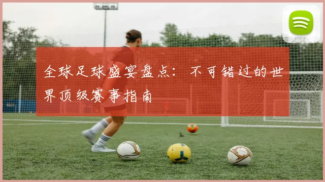 全球足球盛宴盘点：不可错过的世界顶级赛事指南