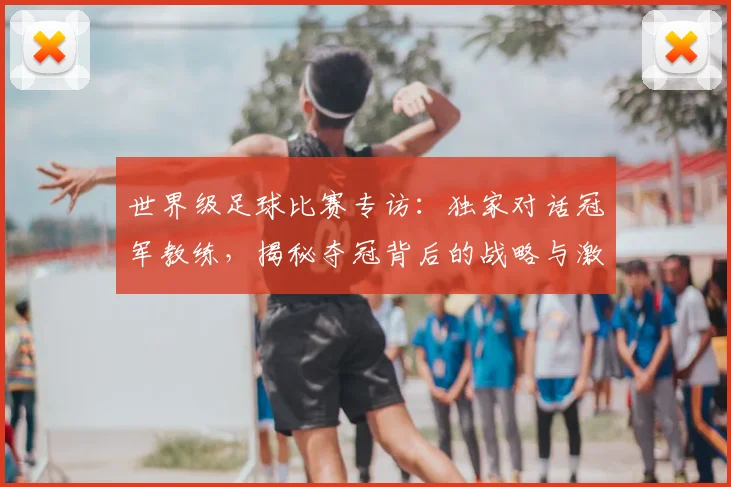 世界级足球比赛专访：独家对话冠军教练，揭秘夺冠背后的战略与激情