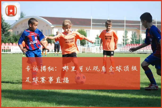 专访揭秘：哪里可以观看全球顶级足球赛事直播