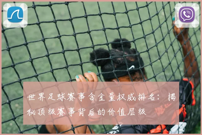 世界足球赛事含金量权威排名：揭秘顶级赛事背后的价值层级