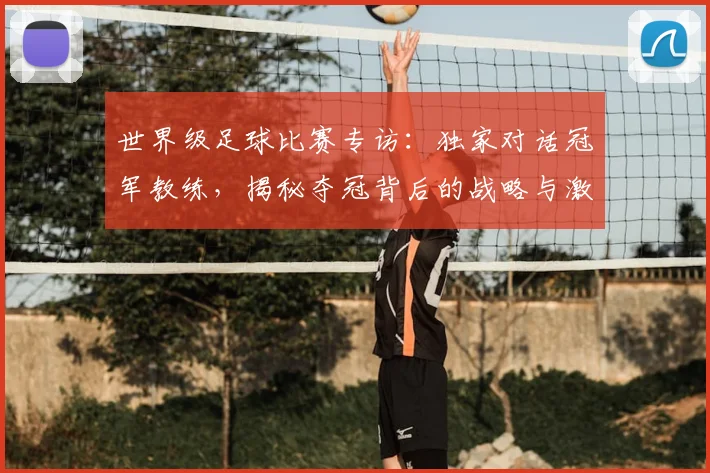 世界级足球比赛专访：独家对话冠军教练，揭秘夺冠背后的战略与激情