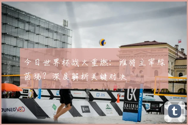 今日世界杯战火重燃：谁将主宰绿茵场？深度解析关键对决