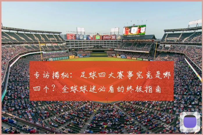 专访揭秘：足球四大赛事究竟是哪四个？全球球迷必看的终极指南