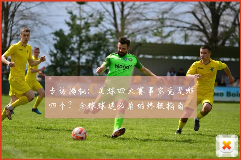 专访揭秘：足球四大赛事究竟是哪四个？全球球迷必看的终极指南