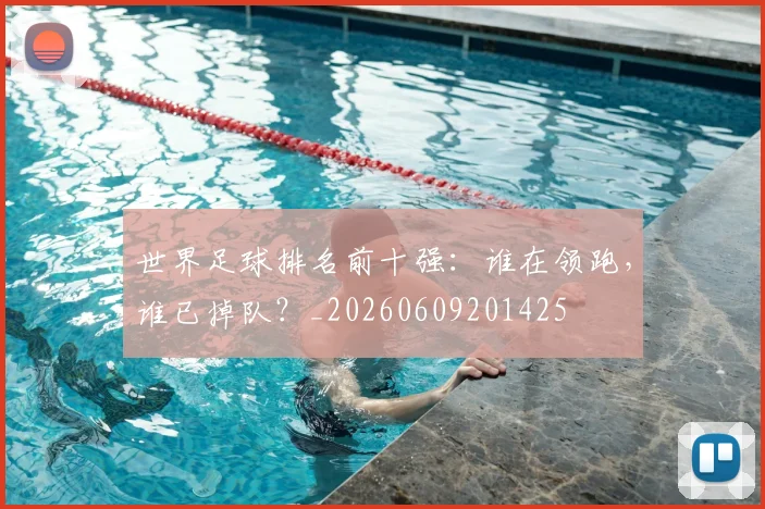 世界足球排名前十强：谁在领跑，谁已掉队？_20260609201425