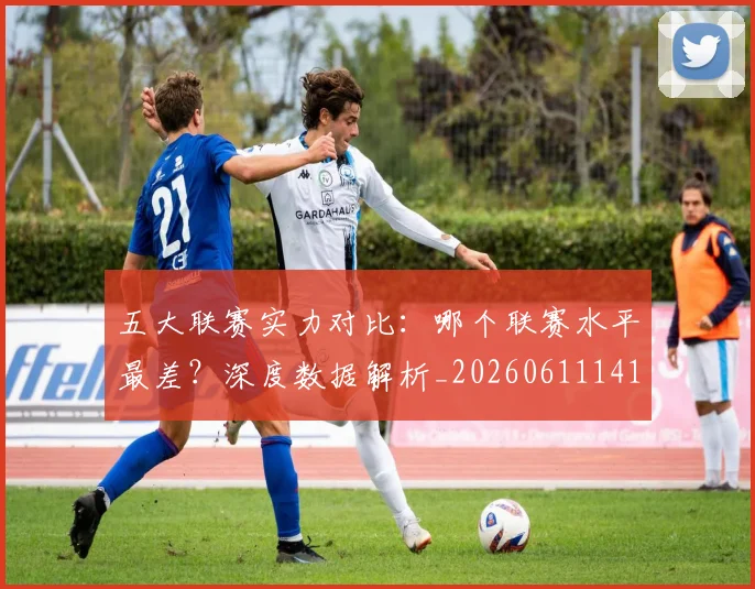 五大联赛实力对比：哪个联赛水平最差？深度数据解析_20260611141050