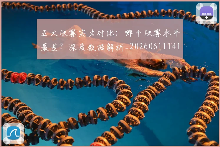 五大联赛实力对比：哪个联赛水平最差？深度数据解析_20260611141050