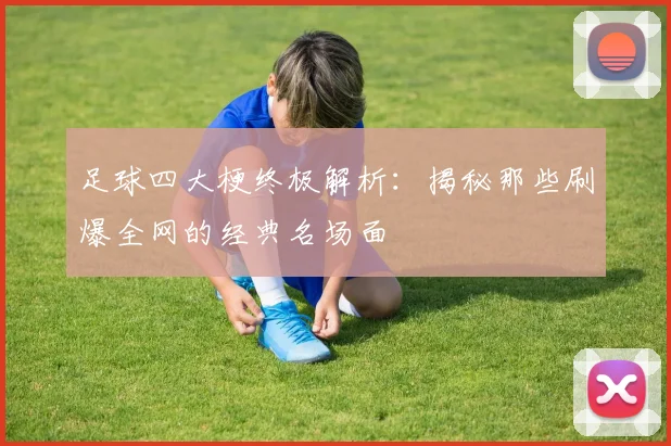 足球四大梗终极解析：揭秘那些刷爆全网的经典名场面