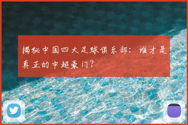 揭秘中国四大足球俱乐部：谁才是真正的中超豪门？