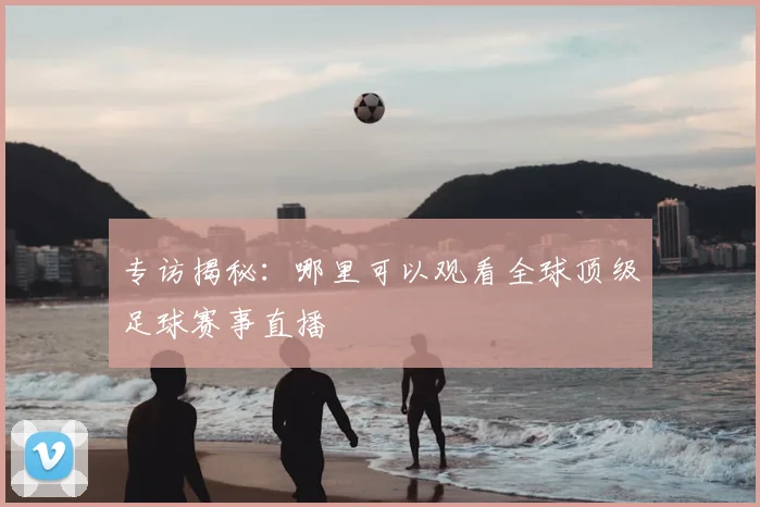 专访揭秘：哪里可以观看全球顶级足球赛事直播