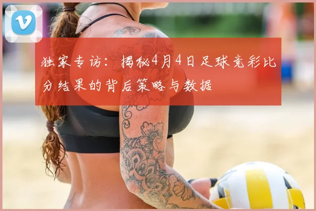 独家专访：揭秘4月4日足球竞彩比分结果的背后策略与数据