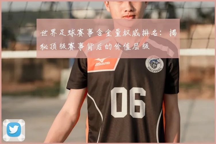 世界足球赛事含金量权威排名：揭秘顶级赛事背后的价值层级