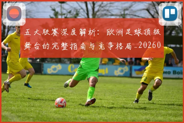 五大联赛深度解析：欧洲足球顶级舞台的完整指南与竞争格局_20260611141740