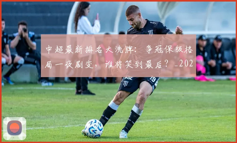 中超最新排名大洗牌：争冠保级格局一夜剧变，谁将笑到最后？_20260610190406
