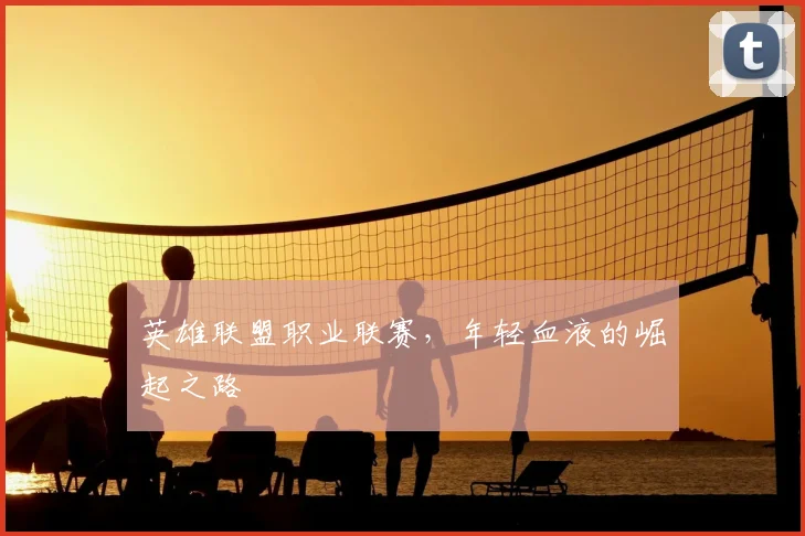 英雄联盟职业联赛，年轻血液的崛起之路