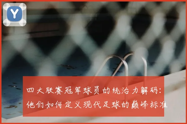 四大联赛冠军球员的统治力解码：他们如何定义现代足球的巅峰标准
