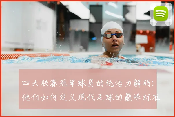 四大联赛冠军球员的统治力解码：他们如何定义现代足球的巅峰标准