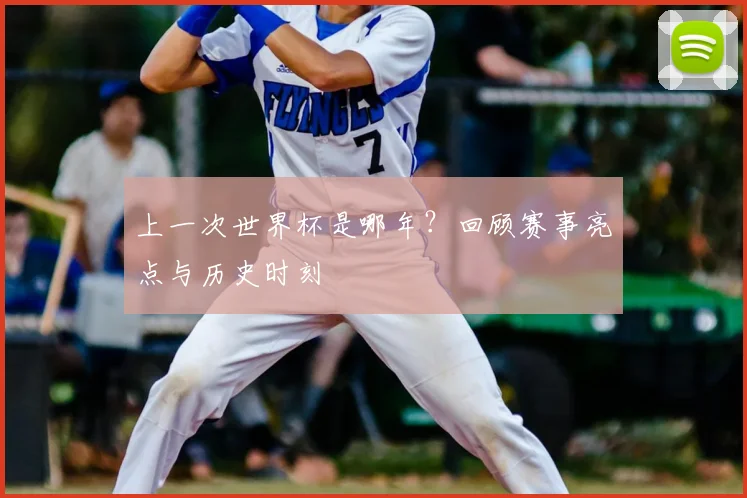 上一次世界杯是哪年？回顾赛事亮点与历史时刻